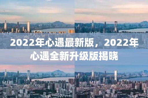 2022年心遇最新版，2022年心遇全新升級版揭曉