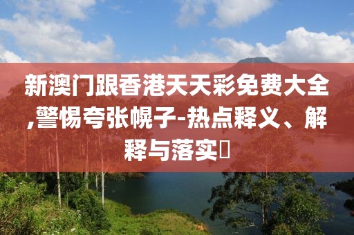 新澳門跟香港天天彩免費(fèi)大全,警惕夸張幌子-熱點(diǎn)釋義、解釋與落實(shí)?