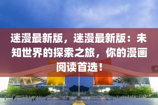 迷漫最新版，迷漫最新版：未知世界的探索之旅，你的漫畫閱讀首選！