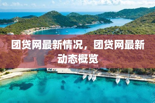 團(tuán)貸網(wǎng)最新情況，團(tuán)貸網(wǎng)最新動(dòng)態(tài)概覽