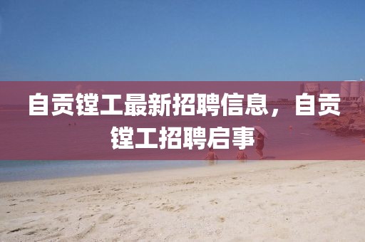 自貢鏜工最新招聘信息，自貢鏜工招聘啟事