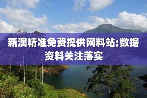 新澳精準免費提供網料站;數據資料關注落實