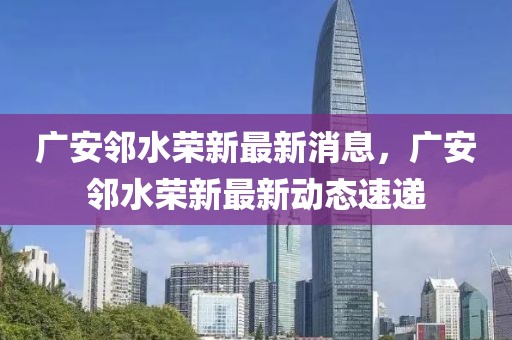 廣安鄰水榮新最新消息，廣安鄰水榮新最新動態速遞