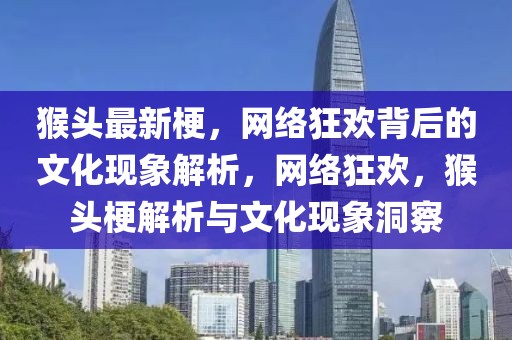 猴頭最新梗，網(wǎng)絡(luò)狂歡背后的文化現(xiàn)象解析，網(wǎng)絡(luò)狂歡，猴頭梗解析與文化現(xiàn)象洞察