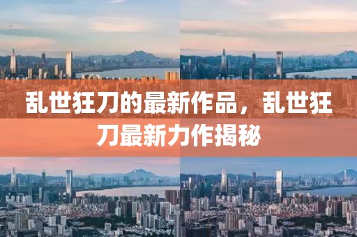 亂世狂刀的最新作品，亂世狂刀最新力作揭秘