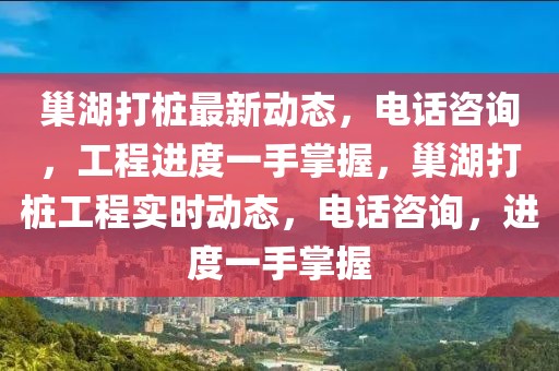巢湖打樁最新動態，電話咨詢，工程進度一手掌握，巢湖打樁工程實時動態，電話咨詢，進度一手掌握