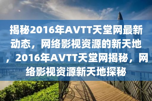 揭秘2016年AVTT天堂網(wǎng)最新動態(tài)，網(wǎng)絡影視資源的新天地，2016年AVTT天堂網(wǎng)揭秘，網(wǎng)絡影視資源新天地探秘