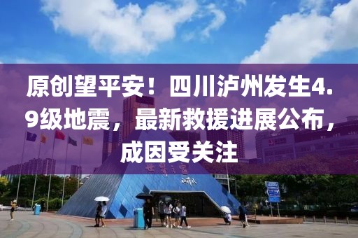 原創(chuàng)望平安！四川瀘州發(fā)生4.9級地震，最新救援進(jìn)展公布，成因受關(guān)注