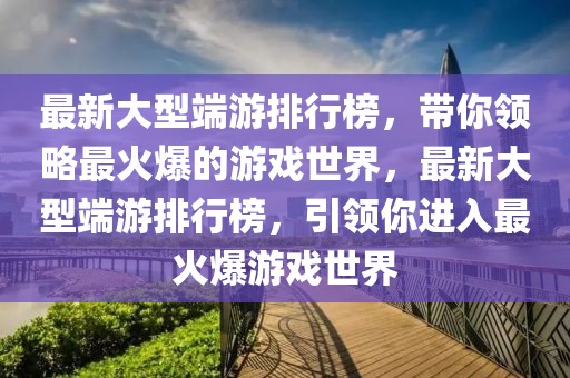 最新大型端游排行榜，帶你領略最火爆的游戲世界，最新大型端游排行榜，引領你進入最火爆游戲世界