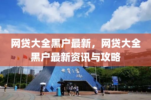 網(wǎng)貸大全黑戶最新，網(wǎng)貸大全黑戶最新資訊與攻略