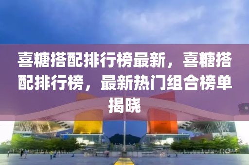 喜糖搭配排行榜最新，喜糖搭配排行榜，最新熱門組合榜單揭曉
