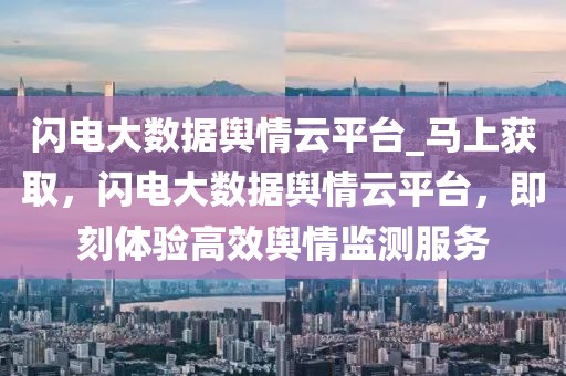 閃電大數(shù)據(jù)輿情云平臺(tái)_馬上獲取，閃電大數(shù)據(jù)輿情云平臺(tái)，即刻體驗(yàn)高效輿情監(jiān)測(cè)服務(wù)