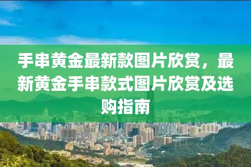 手串黃金最新款圖片欣賞，最新黃金手串款式圖片欣賞及選購指南