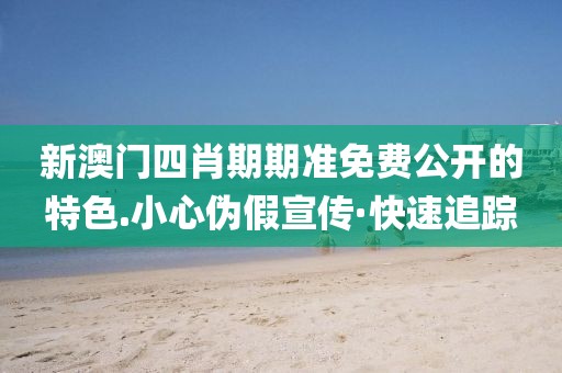 新澳門四肖期期準免費公開的特色.小心偽假宣傳·快速追蹤