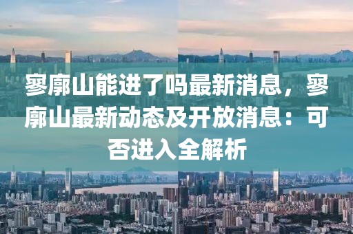 寥廓山能進了嗎最新消息，寥廓山最新動態及開放消息：可否進入全解析