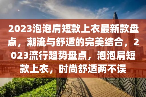 2023泡泡肩短款上衣最新款盤點(diǎn)，潮流與舒適的完美結(jié)合，2023流行趨勢(shì)盤點(diǎn)，泡泡肩短款上衣，時(shí)尚舒適兩不誤