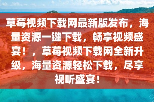 草莓視頻下載網最新版發布，海量資源一鍵下載，暢享視頻盛宴！，草莓視頻下載網全新升級，海量資源輕松下載，盡享視聽盛宴！