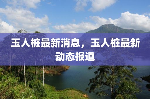 玉人樁最新消息，玉人樁最新動(dòng)態(tài)報(bào)道