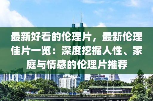 最新好看的倫理片，最新倫理佳片一覽：深度挖掘人性、家庭與情感的倫理片推薦
