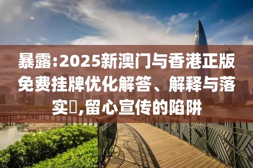 暴露:2025新澳門與香港正版免費掛牌優化解答、解釋與落實?,留心宣傳的陷阱