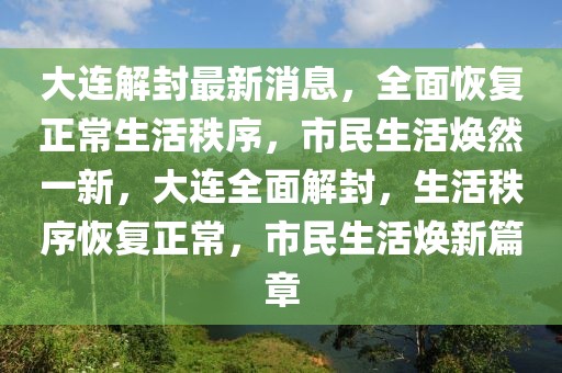 大連解封最新消息，全面恢復正常生活秩序，市民生活煥然一新，大連全面解封，生活秩序恢復正常，市民生活煥新篇章