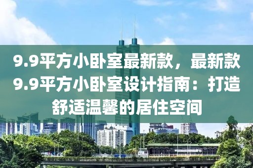 9.9平方小臥室最新款，最新款9.9平方小臥室設計指南：打造舒適溫馨的居住空間