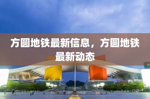 方圓地鐵最新信息，方圓地鐵最新動態