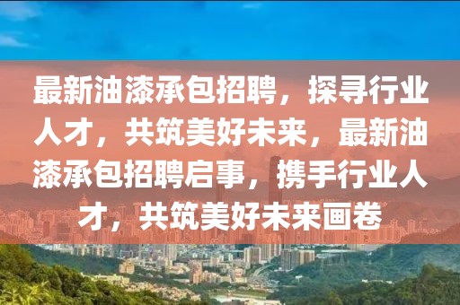 最新油漆承包招聘，探尋行業人才，共筑美好未來，最新油漆承包招聘啟事，攜手行業人才，共筑美好未來畫卷