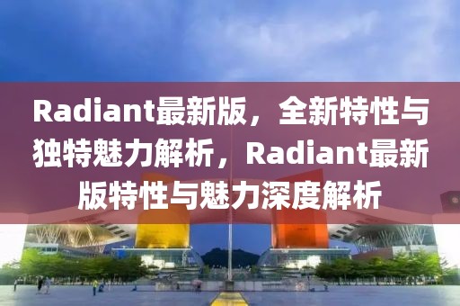 Radiant最新版，全新特性與獨特魅力解析，Radiant最新版特性與魅力深度解析