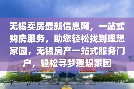 無錫賣房最新信息網，一站式購房服務，助您輕松找到理想家園，無錫房產一站式服務門戶，輕松尋夢理想家園