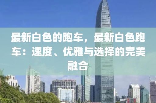 最新白色的跑車，最新白色跑車：速度、優(yōu)雅與選擇的完美融合