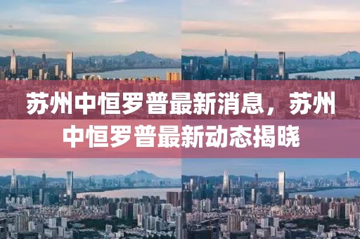 蘇州中恒羅普最新消息，蘇州中恒羅普最新動態(tài)揭曉