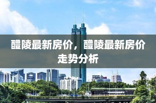 醴陵最新房價，醴陵最新房價走勢分析