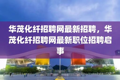 華茂化纖招聘網最新招聘，華茂化纖招聘網最新職位招聘啟事