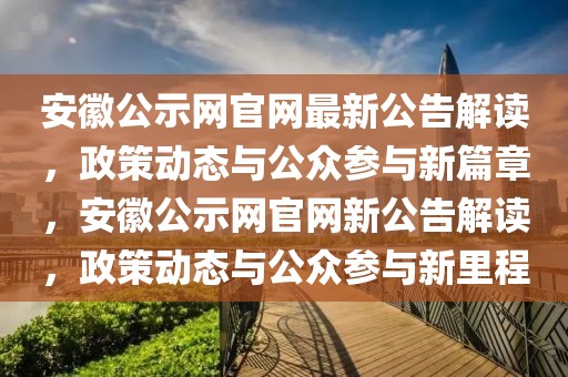 安徽公示網官網最新公告解讀，政策動態與公眾參與新篇章，安徽公示網官網新公告解讀，政策動態與公眾參與新里程