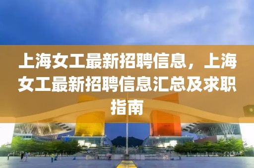 上海女工最新招聘信息，上海女工最新招聘信息匯總及求職指南