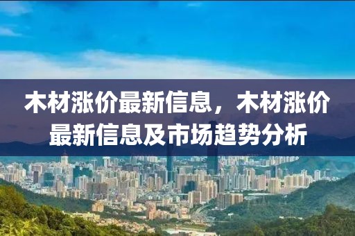 木材漲價最新信息，木材漲價最新信息及市場趨勢分析