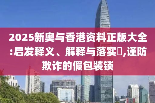 2025新奧與香港資料正版大全:啟發釋義、解釋與落實?,謹防欺詐的假包裝鎖
