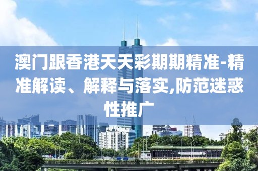 澳門跟香港天天彩期期精準-精準解讀、解釋與落實,防范迷惑性推廣
