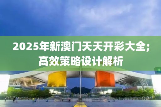 2025年新澳門天天開彩大全;高效策略設計解析