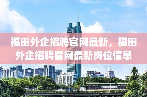 福田外企招聘官網最新，福田外企招聘官網最新崗位信息