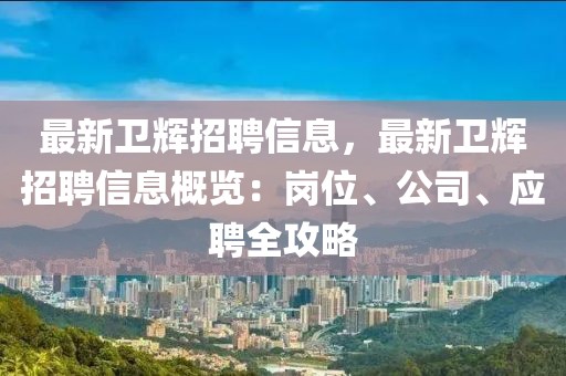 最新衛輝招聘信息，最新衛輝招聘信息概覽：崗位、公司、應聘全攻略