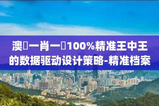 澳門一肖一碼100%精準王中王的數據驅動設計策略-精準檔案