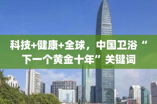 科技+健康+全球，中國衛浴“下一個黃金十年”關鍵詞