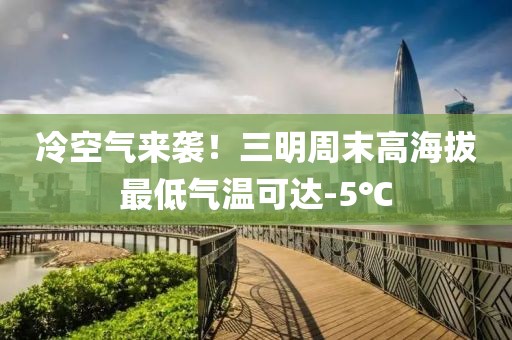 冷空氣來襲！三明周末高海拔最低氣溫可達-5℃