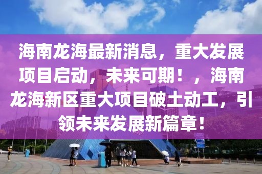 海南龍海最新消息，重大發展項目啟動，未來可期！，海南龍海新區重大項目破土動工，引領未來發展新篇章！