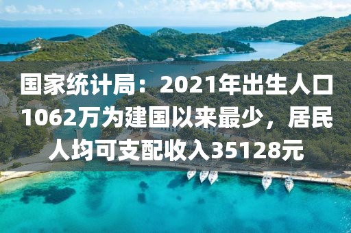 國家統(tǒng)計局：2021年出生人口1062萬為建國以來最少，居民人均可支配收入35128元