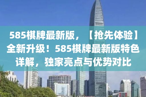 585棋牌最新版，【搶先體驗】全新升級！585棋牌最新版特色詳解，獨家亮點與優(yōu)勢對比