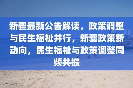 新疆最新公告解讀，政策調(diào)整與民生福祉并行，新疆政策新動(dòng)向，民生福祉與政策調(diào)整同頻共振
