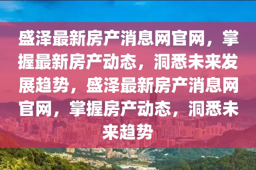 盛澤最新房產(chǎn)消息網(wǎng)官網(wǎng)，掌握最新房產(chǎn)動(dòng)態(tài)，洞悉未來發(fā)展趨勢，盛澤最新房產(chǎn)消息網(wǎng)官網(wǎng)，掌握房產(chǎn)動(dòng)態(tài)，洞悉未來趨勢